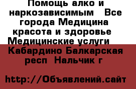 Помощь алко и наркозависимым - Все города Медицина, красота и здоровье » Медицинские услуги   . Кабардино-Балкарская респ.,Нальчик г.